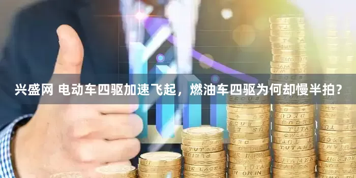 兴盛网 电动车四驱加速飞起，燃油车四驱为何却慢半拍？