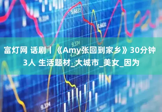 富灯网 话剧丨《Amy张回到家乡》30分钟 3人 生活题材_大城市_美女_因为