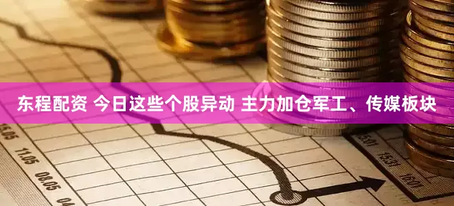 东程配资 今日这些个股异动 主力加仓军工、传媒板块