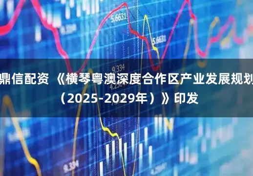 鼎信配资 《横琴粤澳深度合作区产业发展规划（2025-2029年）》印发