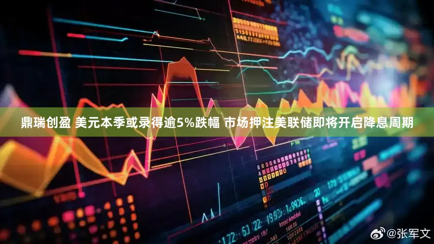 鼎瑞创盈 美元本季或录得逾5%跌幅 市场押注美联储即将开启降息周期