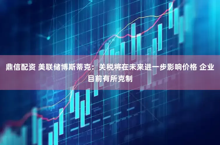 鼎信配资 美联储博斯蒂克：关税将在未来进一步影响价格 企业目前有所克制