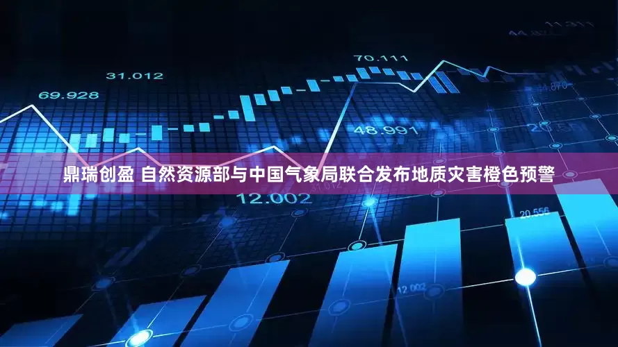 鼎瑞创盈 自然资源部与中国气象局联合发布地质灾害橙色预警