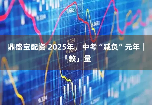 鼎盛宝配资 2025年，中考“减负”元年｜「教」量