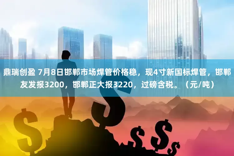 鼎瑞创盈 7月8日邯郸市场焊管价格稳，现4寸新国标焊管，邯郸友发报3200，邯郸正大报3220，过磅含税。（元/吨）