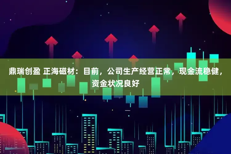 鼎瑞创盈 正海磁材：目前，公司生产经营正常，现金流稳健，资金状况良好