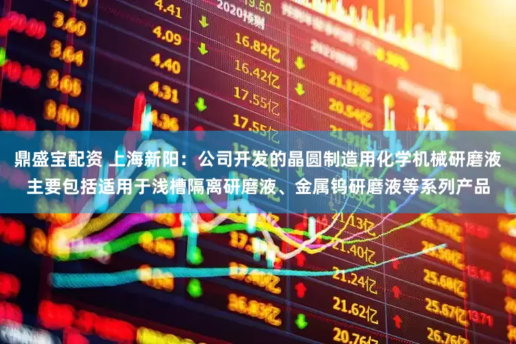 鼎盛宝配资 上海新阳：公司开发的晶圆制造用化学机械研磨液主要包括适用于浅槽隔离研磨液、金属钨研磨液等系列产品