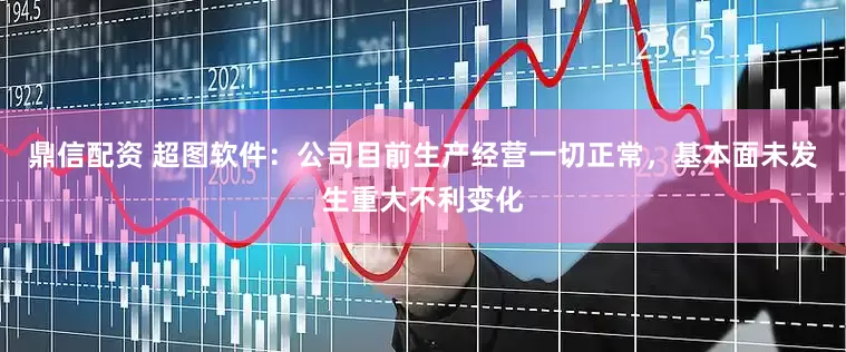 鼎信配资 超图软件：公司目前生产经营一切正常，基本面未发生重大不利变化