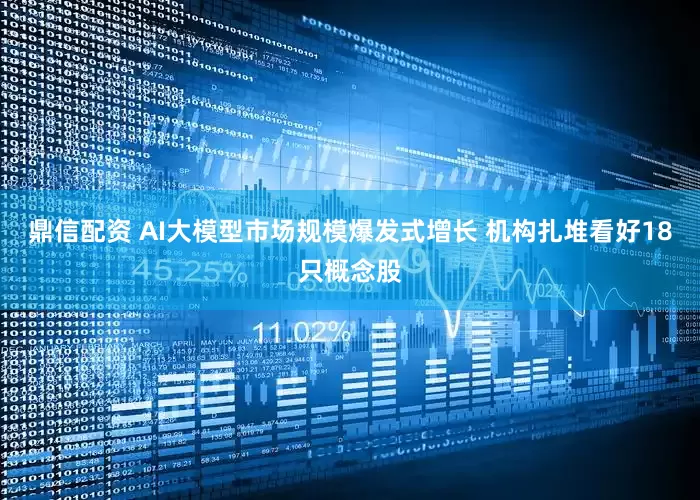鼎信配资 AI大模型市场规模爆发式增长 机构扎堆看好18只概念股