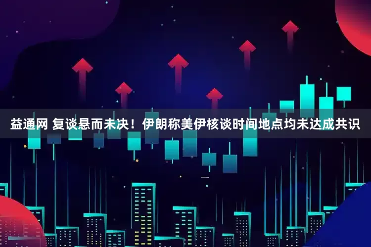 益通网 复谈悬而未决！伊朗称美伊核谈时间地点均未达成共识