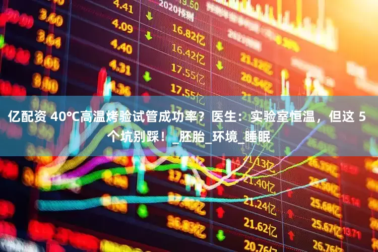 亿配资 40℃高温烤验试管成功率？医生：实验室恒温，但这 5 个坑别踩！_胚胎_环境_睡眠