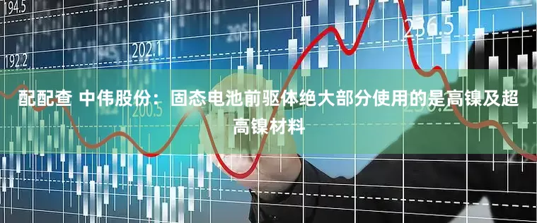 配配查 中伟股份：固态电池前驱体绝大部分使用的是高镍及超高镍材料