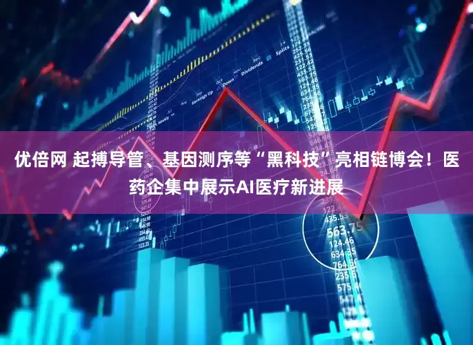优倍网 起搏导管、基因测序等“黑科技”亮相链博会！医药企集中展示AI医疗新进展