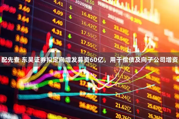 配先查 东吴证券拟定向增发募资60亿，用于偿债及向子公司增资
