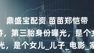 鼎盛宝配资 苗苗郑恺带三孩子出游，第三胎身份曝光，是个女儿_儿子_电影_家庭