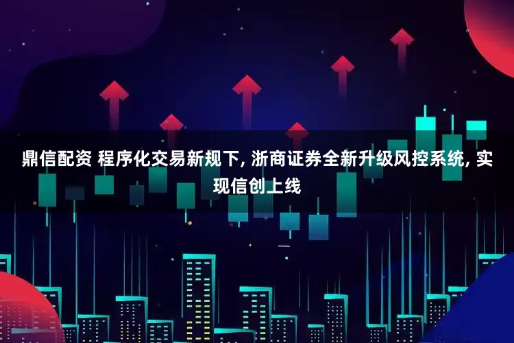 鼎信配资 程序化交易新规下, 浙商证券全新升级风控系统, 实现信创上线