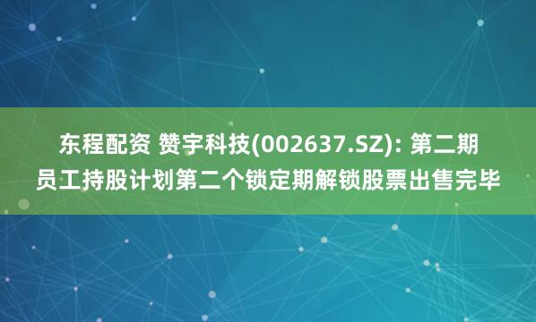 东程配资 赞宇科技(002637.SZ): 第二期员工持股计划第二个锁定期解锁股票出售完毕
