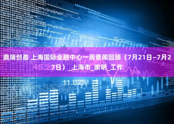 鼎瑞创盈 上海国际金融中心一周要闻回顾（7月21日—7月27日）_上海市_崇明_工作
