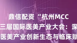 鼎信配资 “杭州MCC成功举办第三届国际医美产业大会：深度探讨医美产业创新生态与临床赋能战略”_投资_行业