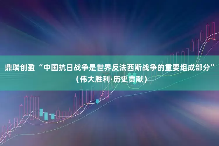 鼎瑞创盈 “中国抗日战争是世界反法西斯战争的重要组成部分”（伟大胜利·历史贡献）
