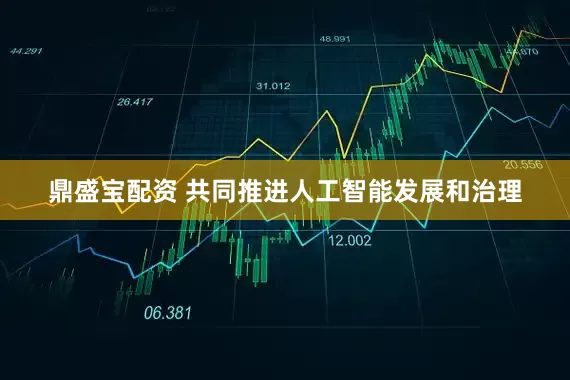 鼎盛宝配资 共同推进人工智能发展和治理