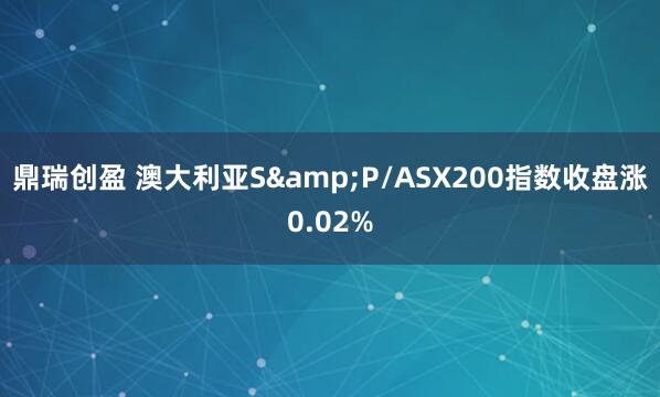 鼎瑞创盈 澳大利亚S&P/ASX200指数收盘涨0.02%