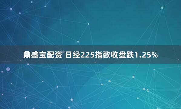 鼎盛宝配资 日经225指数收盘跌1.25%