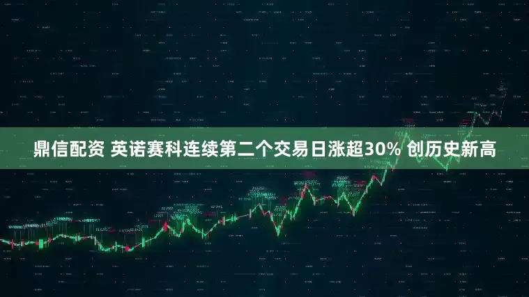 鼎信配资 英诺赛科连续第二个交易日涨超30% 创历史新高