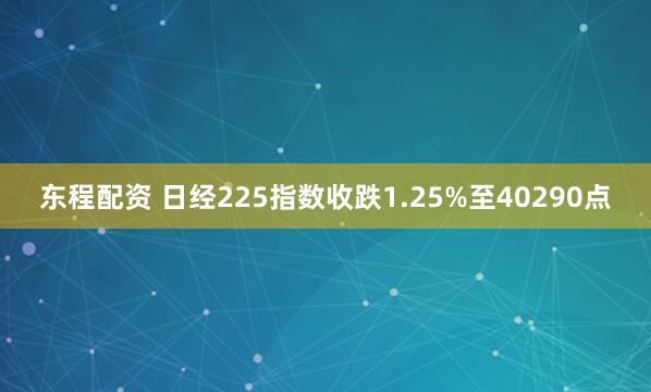 东程配资 日经225指数收跌1.25%至40290点