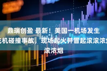 鼎瑞创盈 最新！美国一机场发生飞机碰撞事故，现场起火并冒起滚滚浓烟