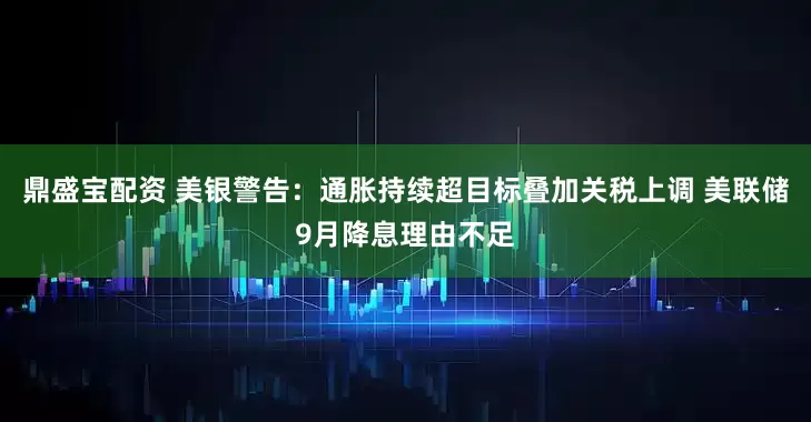 鼎盛宝配资 美银警告：通胀持续超目标叠加关税上调 美联储9月降息理由不足