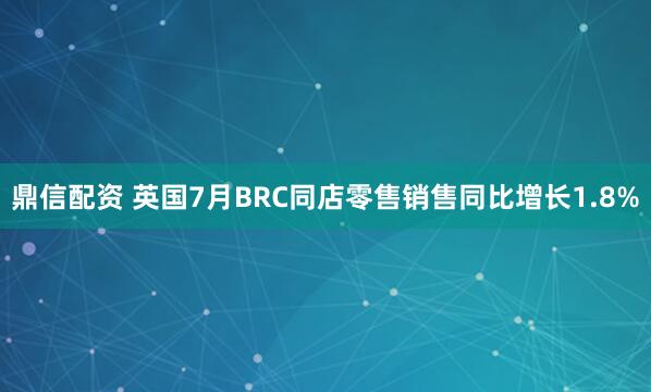 鼎信配资 英国7月BRC同店零售销售同比增长1.8%