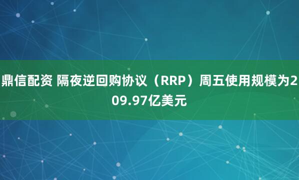 鼎信配资 隔夜逆回购协议（RRP）周五使用规模为209.97亿美元
