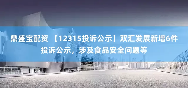 鼎盛宝配资 【12315投诉公示】双汇发展新增6件投诉公示，涉及食品安全问题等