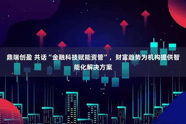 鼎瑞创盈 共话“金融科技赋能资管”，财富趋势为机构提供智能化解决方案