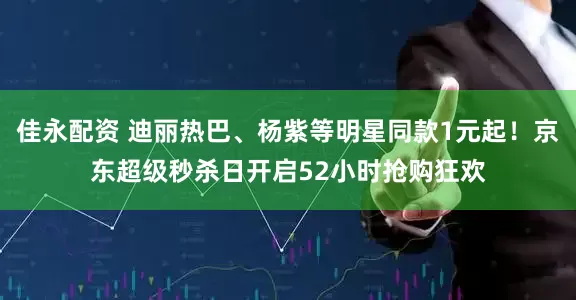 佳永配资 迪丽热巴、杨紫等明星同款1元起！京东超级秒杀日开启52小时抢购狂欢