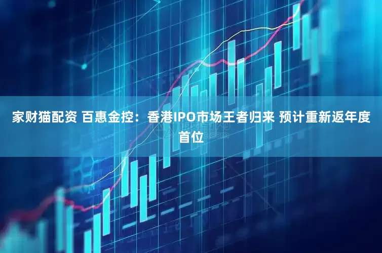 家财猫配资 百惠金控：香港IPO市场王者归来 预计重新返年度首位