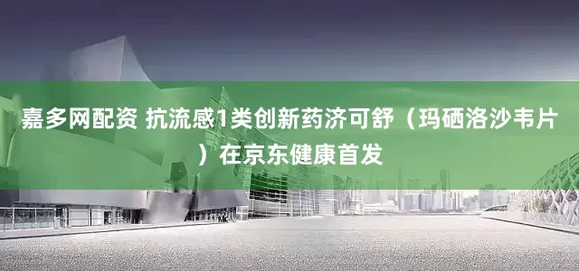 嘉多网配资 抗流感1类创新药济可舒（玛硒洛沙韦片）在京东健康首发