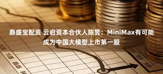 鼎盛宝配资 云启资本合伙人陈昱:MiniMax有可能成为中国大模型上市第一股