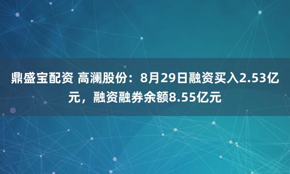 鼎盛宝配资 高澜股份:8月29日融资买入2.53亿元,融资融券余额8.55亿元