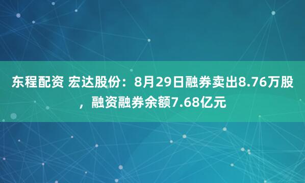 东程配资 宏达股份:8月29日融券卖出8.76万股,融资融券余额7.68亿元