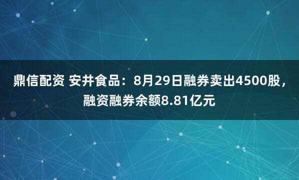 鼎信配资 安井食品:8月29日融券卖出4500股,融资融券余额8.81亿元