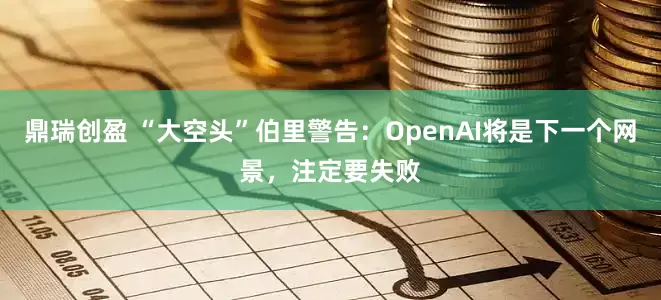 鼎瑞创盈 “大空头”伯里警告：OpenAI将是下一个网景，注定要失败