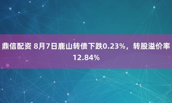 鼎信配资 8月7日鹿山转债下跌0.23%，转股溢价率12.84%