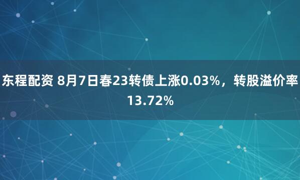 东程配资 8月7日春23转债上涨0.03%，转股溢价率13.72%