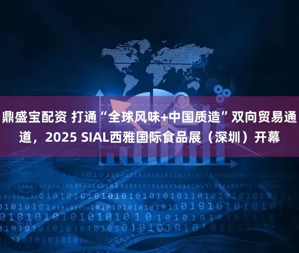 鼎盛宝配资 打通“全球风味+中国质造”双向贸易通道，2025 SIAL西雅国际食品展（深圳）开幕