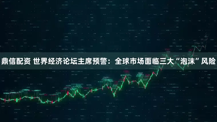 鼎信配资 世界经济论坛主席预警：全球市场面临三大“泡沫”风险