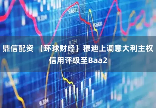 鼎信配资 【环球财经】穆迪上调意大利主权信用评级至Baa2
