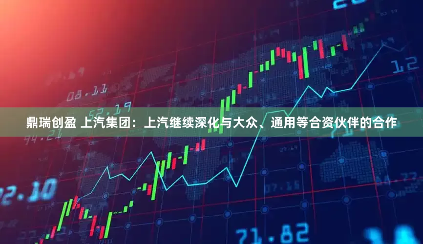 鼎瑞创盈 上汽集团：上汽继续深化与大众、通用等合资伙伴的合作