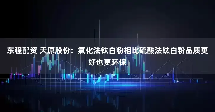 东程配资 天原股份：氯化法钛白粉相比硫酸法钛白粉品质更好也更环保